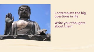 Contemplate the big
questions in life
Write your thoughts
about them
 