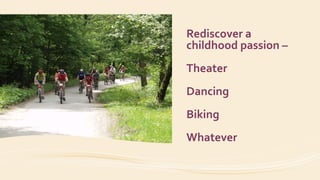 Rediscover a
childhood passion –
Theater
Dancing
Biking
Whatever
 