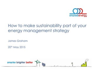 How to make sustainability part of your
energy management strategy
James Graham
20th May 2015
 