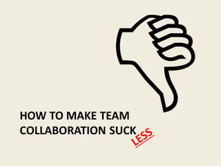 HOW TO MAKE TEAM
COLLABORATION SUCK
 