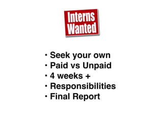 • Seek your own
• Paid vs Unpaid
• 4 weeks +
• Responsibilities
• Final Report
 