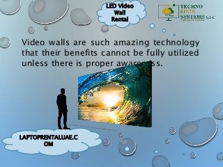 LAPTOPRENTALUAE.C
OM
LED Video
Wall
Rental
Video walls are such amazing technology
that their benefits cannot be fully utilized
unless there is proper awareness.
 