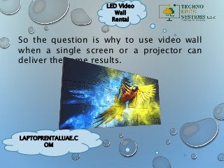 LAPTOPRENTALUAE.C
OM
LED Video
Wall
Rental
So the question is why to use video wall
when a single screen or a projector can
deliver the same results.
 