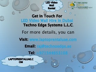 LAPTOPRENTALUAE.C
OM
LED Video
Wall
Rental
Techno Edge Systems L.L.C.
For more details, you can
Visit: www.laptoprentaluae.com
Email: raj@technoedge.ae
Tel: +971544653108
Get In Touch For
LED Video Wall Hire in Dubai
 