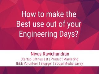 How to make the 
Best use out of your 
Engineering Days?

Nivas Ravichandran
Startup Enthusiast | Product Marketing 
IEEE Volunteer | Blogger | Social Media savvy
 
