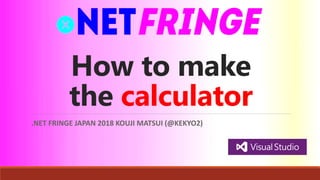 How to make
the calculator
.NET FRINGE JAPAN 2018 KOUJI MATSUI (@KEKYO2)
 