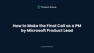 How to Make the Final Call as a PM
by Microsoft Product Lead
productschool.com
 