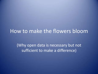 How to make the flowers bloom (Why open data is necessary but not sufficient to make a difference) 