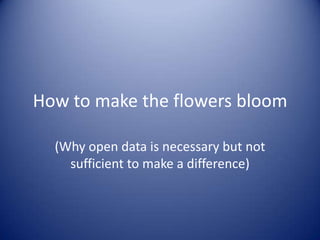 How to make the flowers bloom<br />(Why open data is necessary but not sufficient to make a difference)<br />