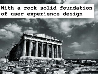 With a rock solid foundation
of user experience design
 