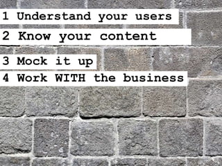 1 Understand your users
2 Know your content
4 Work WITH the business
3 Mock it up
 
