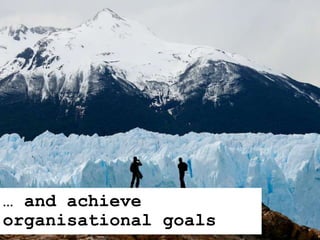 … and achieve
organisational goals
 
