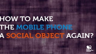 How to make the mobile phone a social object again?