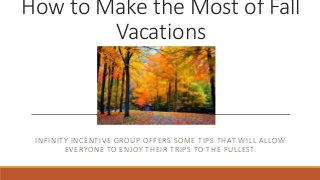 How to Make the Most of Fall 
Vacations 
INFINITY INCENTIVE GROUP OFFERS SOME TIPS THAT WILL ALLOW 
EVERYONE TO ENJOY THEIR TRIPS TO THE FULLEST. 
 