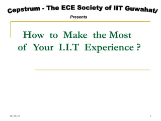 How  to  Make  the Most of  Your  I.I.T  Experience ? 12/31/10 Cepstrum - The ECE Society of IIT Guwahati Presents 