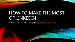 HOW TO MAKE THE MOST
OF LINKEDIN
By Alex Swallow, The Influence Expert http://theinfluenceexpert.com/
 