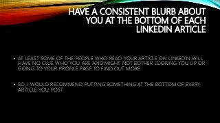 HAVE A CONSISTENT BLURB ABOUT
YOU AT THE BOTTOM OF EACH
LINKEDIN ARTICLE
• AT LEAST SOME OF THE PEOPLE WHO READ YOUR ARTIC...
