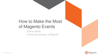 © 2017 Magento, Inc.
Sherrie Rohde
Community Manager at Magento
How to Make the Most
of Magento Events
 