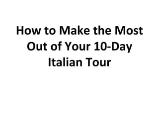How to Make the Most
Out of Your 10-Day
Italian Tour

 