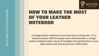 WESTERN
LEATHER
GOODS
HOW TO MAKE THE MOST
OF YOUR LEATHER
NOTEBOOK
A vintage leather notebook is more than just a writing tool – it’s a
statement piece. With its unique charm and character, a vintage
leather notebook adds a touch of nostalgia and sophistication to your
daily routine. But how do you use it effectively?
 