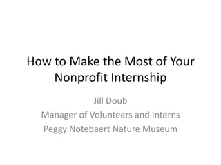 How to Make the Most of Your
    Nonprofit Internship
              Jill Doub
  Manager of Volunteers and Interns
  Peggy Notebaert Nature Museum
 