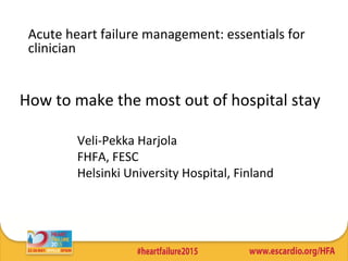 How to make the most out of hospital stay
Acute heart failure management: essentials for
clinician
Veli-Pekka Harjola
FHFA, FESC
Helsinki University Hospital, Finland
 