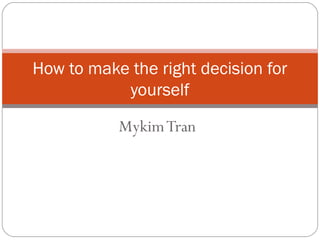 How to make the right decision for
yourself
Mykim Tran

 