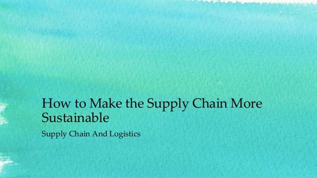 How to Make the Supply Chain More
Sustainable
Supply Chain And Logistics
 