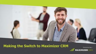 WWW.MAXIMIZER.COM © 2015 Maximizer Software Inc.
Making the Switch to Maximizer CRM
 
