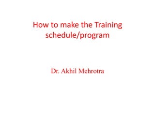How to make the Training
schedule/program
Dr. Akhil Mehrotra
 