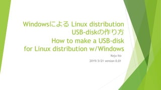 Windowsによる Linux distribution
USB-diskの作り方
How to make a USB-disk
for Linux distribution w/Windows
Koju Ito
2019/3/21 version 0.01
 