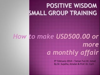 How to make USD500.00 or
more
a monthly affair
9th February 2014 – Taman Tun Dr. Ismail
By Dr. Sujatha, Amalan & Prof. Dr. Cyril

 