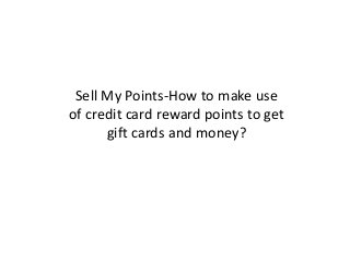 Sell My Points-How to make use
of credit card reward points to get
gift cards and money?
 