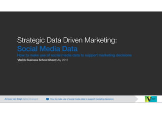 Strategic Data Driven Marketing: 
Social Media Data
How to make use of social media data to support marketing decisions
Vlerick Business School Ghent May 2015
Ayman van Bregt digital strategist How to make use of social media data to support marketing decisions
 