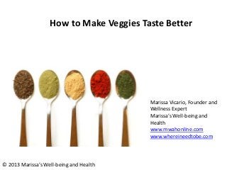 How to Make Veggies Taste Better
Marissa Vicario, Founder and
Wellness Expert
Marissa’s Well-being and
Health
www.mwahonline.com
www.whereineedtobe.com
© 2013 Marissa’s Well-being and Health
 