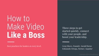 How to
Like a Boss
Make Video Three steps to get
started quickly, connect
with your people, and
boost your leadership.
Greg Shove, Founder, SocialChorus
Edmundo Ortega, Partner, Sequitur
Best practices for leaders at every level.
Copyright ©2018 SocialChorus
 
