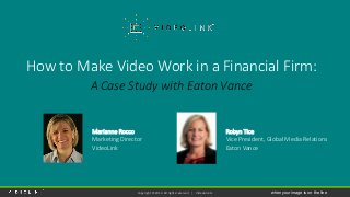 Copyright © 2014. All rights reserved | VideoLink.tv when your image is on the line
How to Make Video Work in a Financial Firm:
A Case Study with Eaton Vance
Marianne Rocco
Marketing Director
VideoLink
Robyn Tice
Vice President, Global Media Relations
Eaton Vance
 