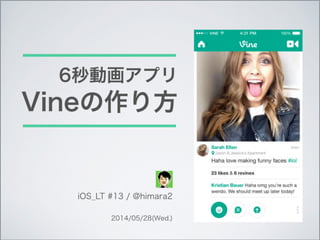 How to make Vine like app?
6秒動画アプリ
Vineの作り方
iOS_LT #13 / @himara2
2014/05/28(Wed.)
 