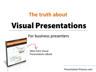 The truth about Visual Presentations For business presenters Ideas from Visual Presentations eBook Presentation-Process.com 