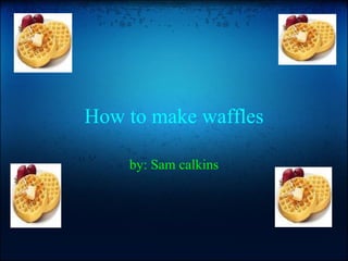 How to make waffles by: Sam calkins 