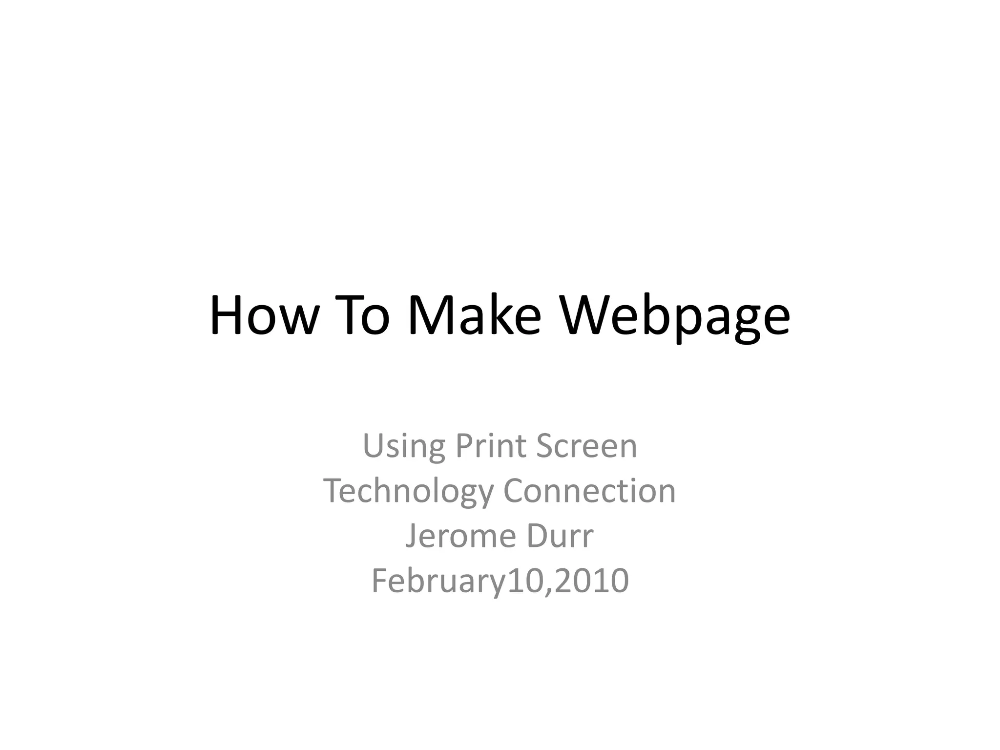 How To Make WebpageUsing Print ScreenTechnology ConnectionJerome DurrFebruary10,2010