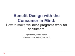 Benefit Design with the
      Consumer in Mind:
How to make wellness programs work for
             consumers
             Lydia Mitts, Villers Fellow
          Families USA, January 19, 2012
 