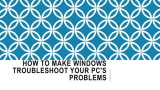 HOW TO MAKE WINDOWS
TROUBLESHOOT YOUR PC'S
PROBLEMS
 
