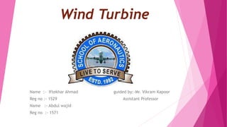 Wind Turbine
Name :- Iftekhar Ahmad guided by:-Mr. Vikram Kapoor
Reg no :- 1529 Assistant Professor
Name :- Abdul wajid
Reg no :- 1571
 