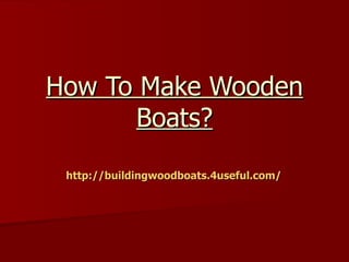 How To Make Wooden
      Boats?
 http://buildingwoodboats.4useful.com/
 