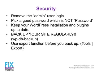 Security
• Remove the “admin” user login
• Pick a good password which is NOT “Password”
• Keep your WordPress installation...