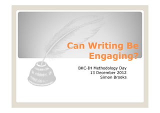 Can Writing Be
    Engaging?
  BKC-IH Methodology Day
       13 December 2012
            Simon Brooks
 