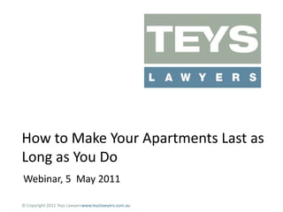 How to Make Your Apartments Last as Long as You Do Webinar, 5  May 2011 © Copyright 2011 Teys Lawyerswww.teyslawyers.com.au 