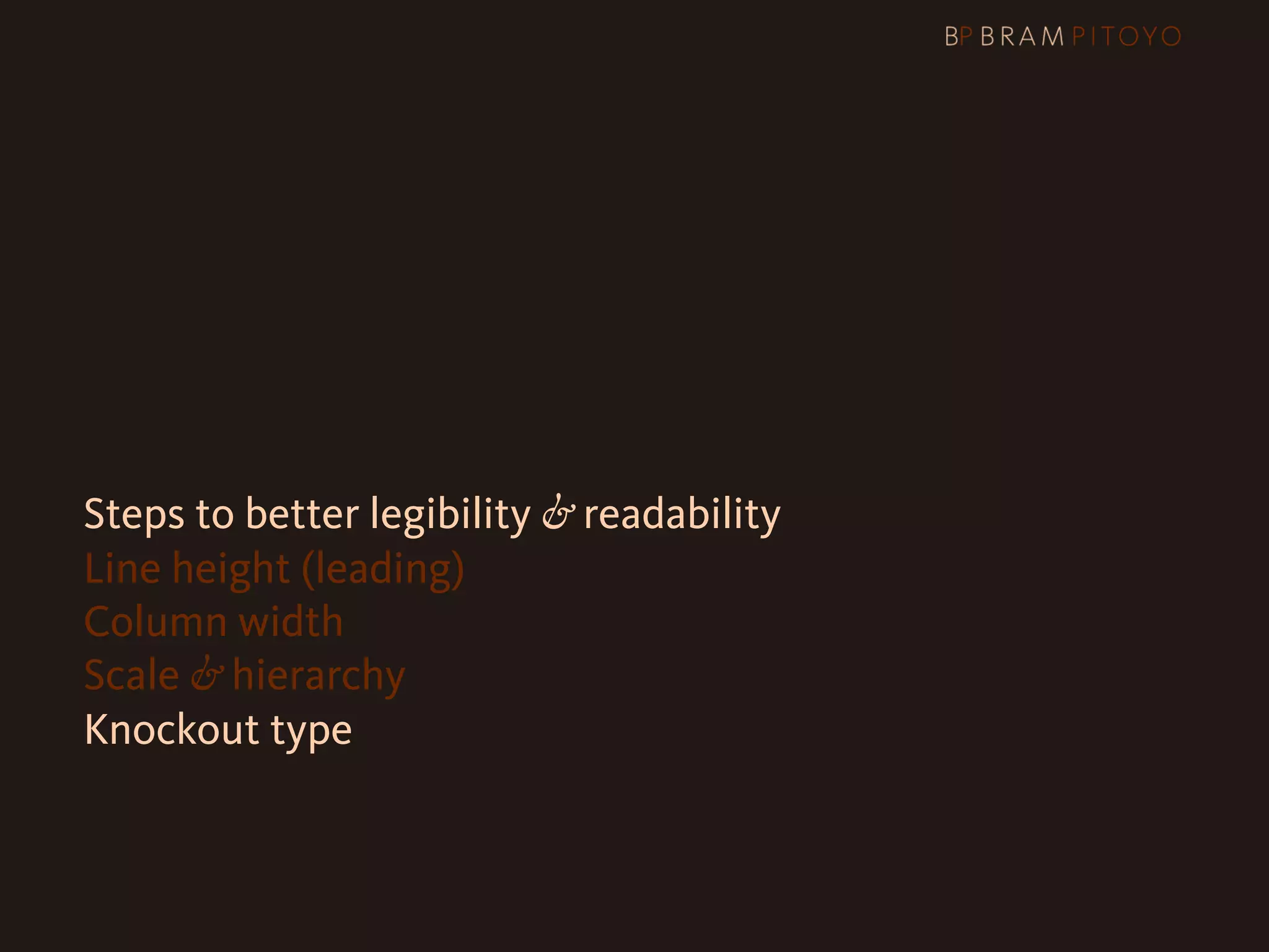 1
 What’s out there & what you should use
2 Steps to better legibility & readability
   Line height (leading)
   Column width
   Scale & hierarchy
   Knockout type
 