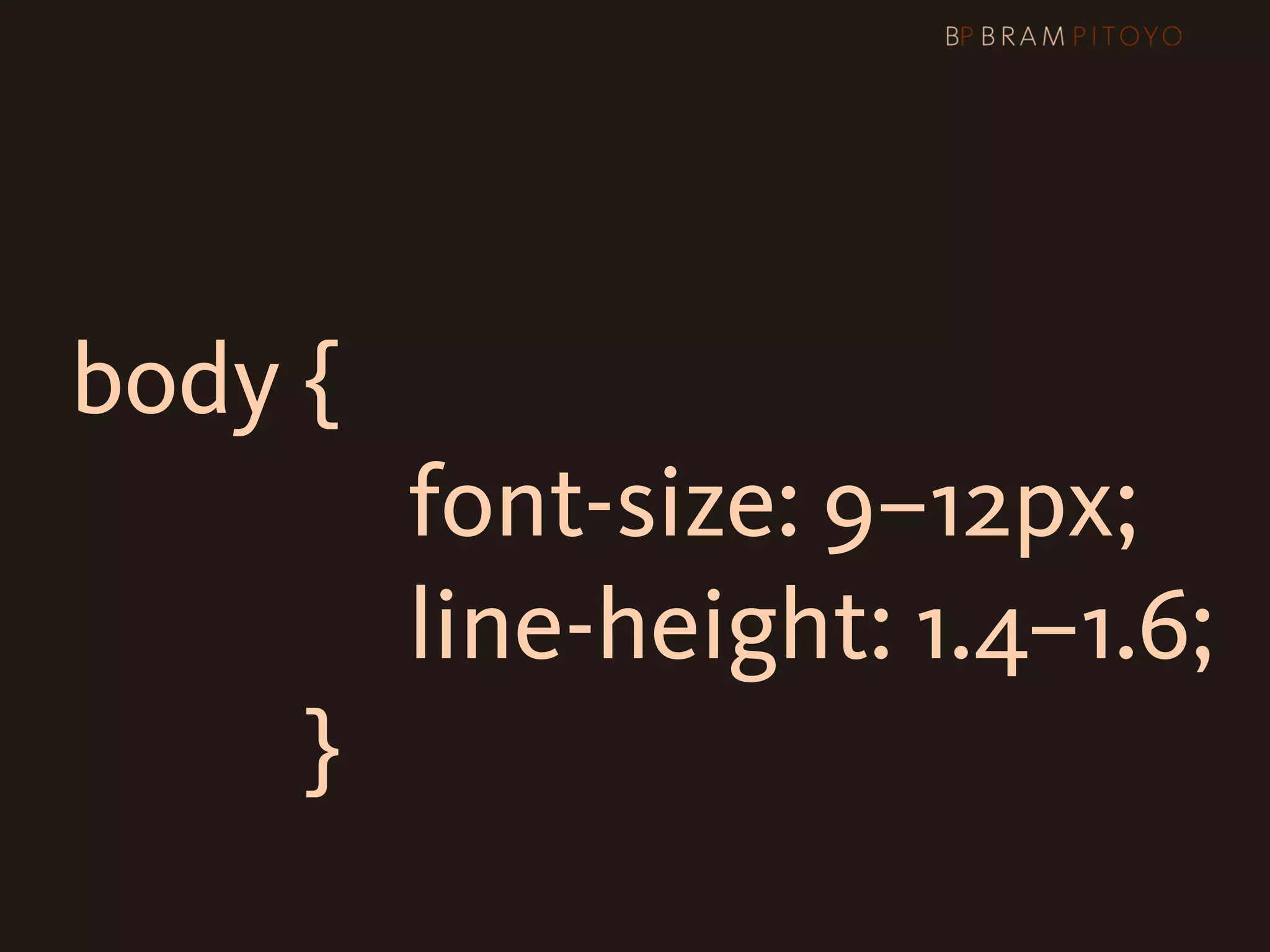 body {

 
 
 
 
 
 
 
 
 
 
 font-size: 9–12px;

 
 
 
 
 
 
 
 
 
 
 line-height: 1.4–1.6;
                }
 